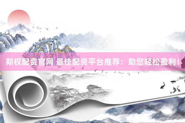 期权配资官网 最佳配资平台推荐：助您轻松盈利！