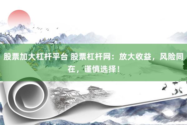 股票加大杠杆平台 股票杠杆网：放大收益，风险同在，谨慎选择！