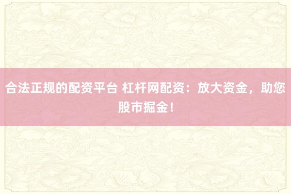 合法正规的配资平台 杠杆网配资：放大资金，助您股市掘金！