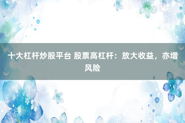 十大杠杆炒股平台 股票高杠杆：放大收益，亦增风险