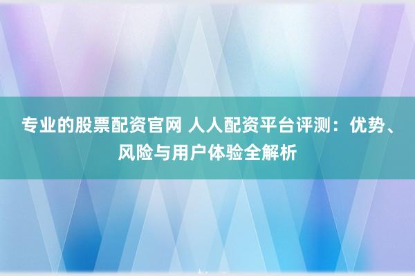专业的股票配资官网 人人配资平台评测：优势、风险与用户体验全解析