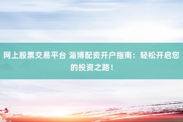 网上股票交易平台 淄博配资开户指南：轻松开启您的投资之路！