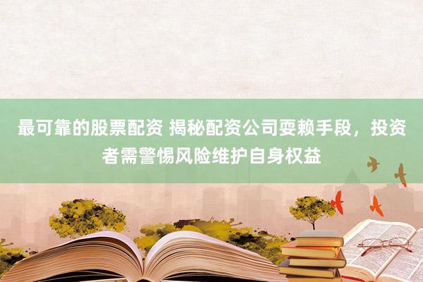 最可靠的股票配资 揭秘配资公司耍赖手段，投资者需警惕风险维护自身权益