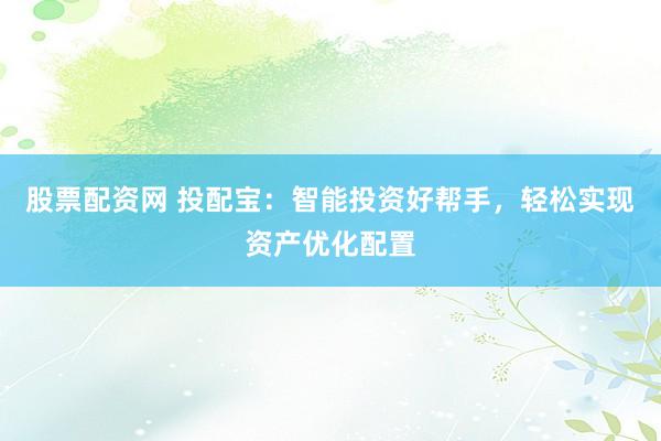 股票配资网 投配宝：智能投资好帮手，轻松实现资产优化配置