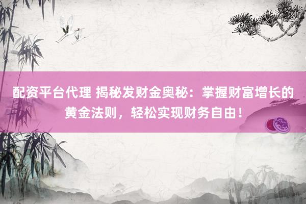 配资平台代理 揭秘发财金奥秘：掌握财富增长的黄金法则，轻松实现财务自由！