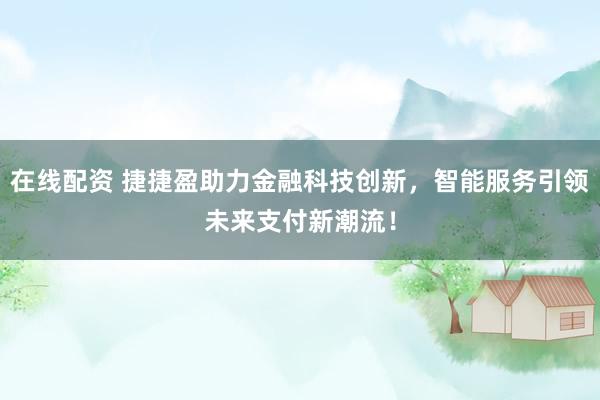 在线配资 捷捷盈助力金融科技创新，智能服务引领未来支付新潮流！