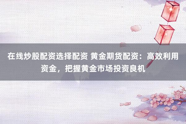 在线炒股配资选择配资 黄金期货配资：高效利用资金，把握黄金市场投资良机
