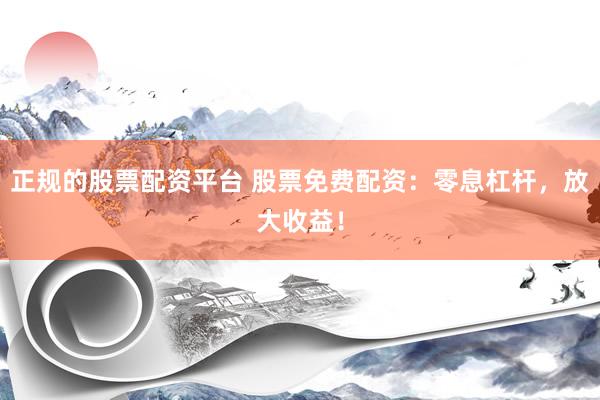 正规的股票配资平台 股票免费配资：零息杠杆，放大收益！