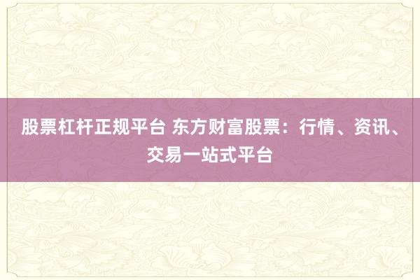 股票杠杆正规平台 东方财富股票：行情、资讯、交易一站式平台