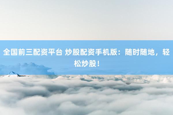 全国前三配资平台 炒股配资手机版：随时随地，轻松炒股！