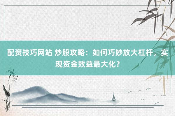 配资技巧网站 炒股攻略：如何巧妙放大杠杆，实现资金效益最大化？