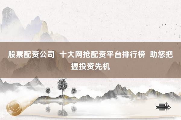 股票配资公司  十大网抢配资平台排行榜  助您把握投资先机