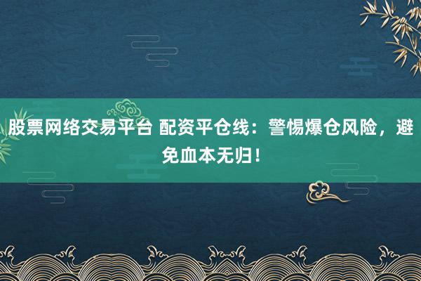 股票网络交易平台 配资平仓线：警惕爆仓风险，避免血本无归！