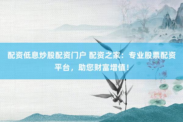 配资低息炒股配资门户 配资之家：专业股票配资平台，助您财富增值！