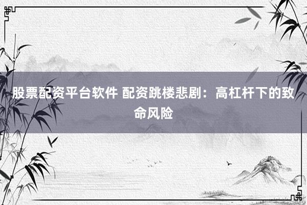 股票配资平台软件 配资跳楼悲剧：高杠杆下的致命风险