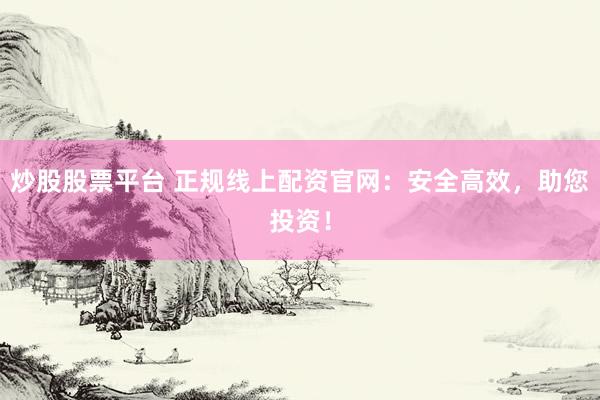 炒股股票平台 正规线上配资官网：安全高效，助您投资！