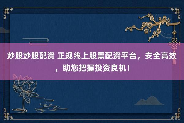 炒股炒股配资 正规线上股票配资平台，安全高效，助您把握投资良机！