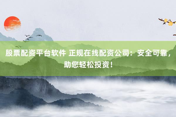 股票配资平台软件 正规在线配资公司：安全可靠，助您轻松投资！