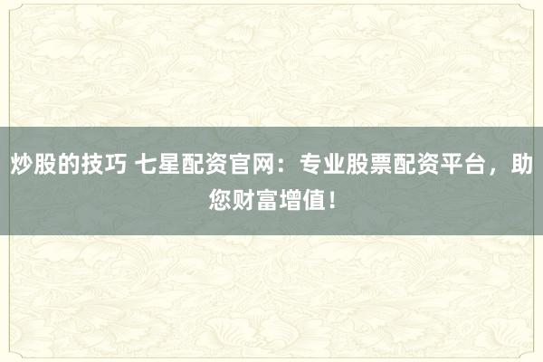 炒股的技巧 七星配资官网：专业股票配资平台，助您财富增值！