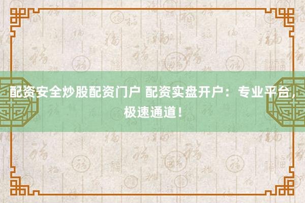 配资安全炒股配资门户 配资实盘开户：专业平台，极速通道！