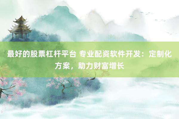 最好的股票杠杆平台 专业配资软件开发：定制化方案，助力财富增长