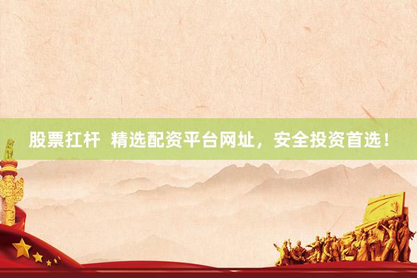 股票扛杆  精选配资平台网址，安全投资首选！