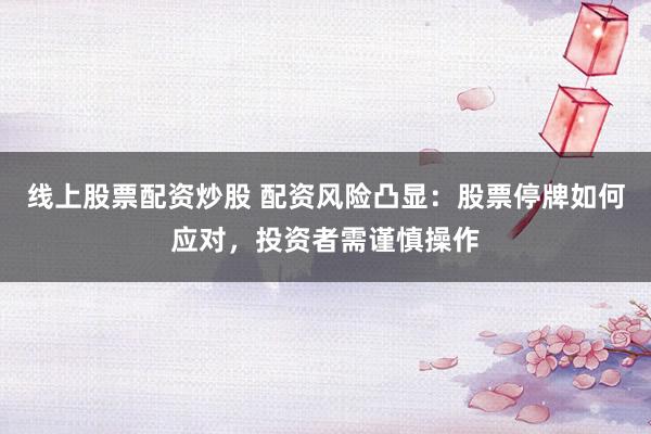 线上股票配资炒股 配资风险凸显：股票停牌如何应对，投资者需谨慎操作