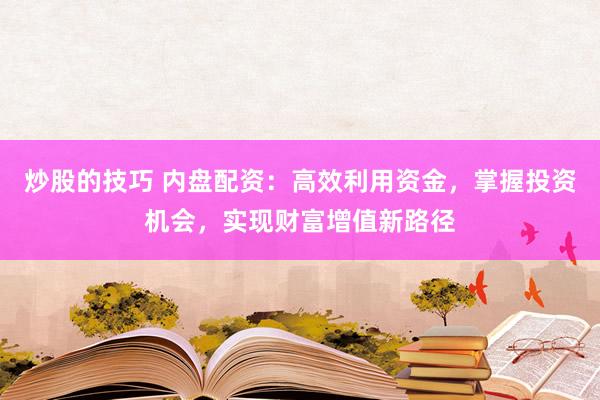 炒股的技巧 内盘配资：高效利用资金，掌握投资机会，实现财富增值新路径
