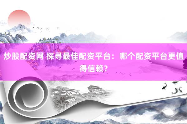 炒股配资网 探寻最佳配资平台：哪个配资平台更值得信赖？