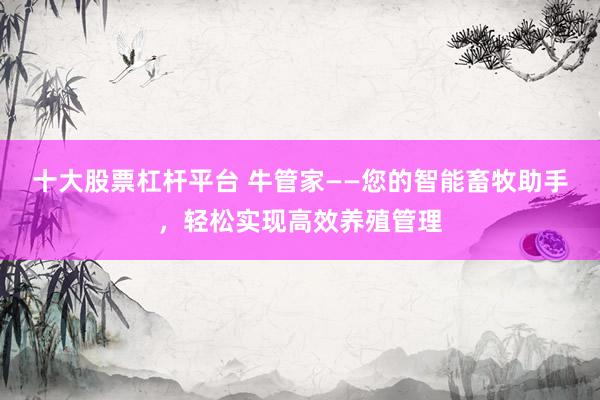 十大股票杠杆平台 牛管家——您的智能畜牧助手，轻松实现高效养殖管理