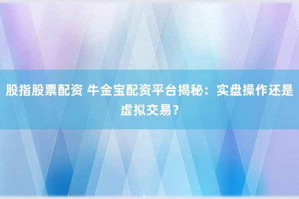 股指股票配资 牛金宝配资平台揭秘：实盘操作还是虚拟交易？