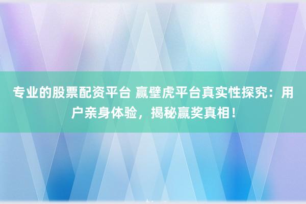 专业的股票配资平台 赢壁虎平台真实性探究：用户亲身体验，揭秘赢奖真相！