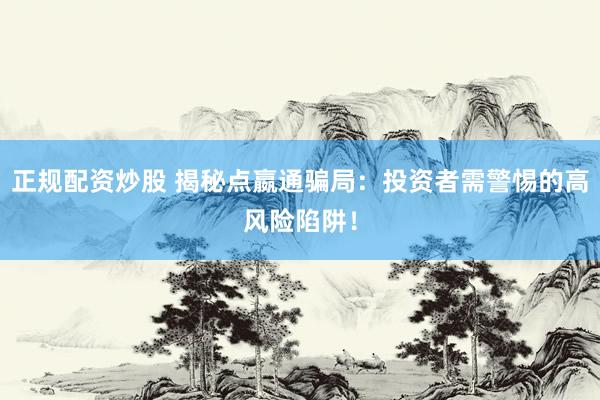 正规配资炒股 揭秘点嬴通骗局：投资者需警惕的高风险陷阱！