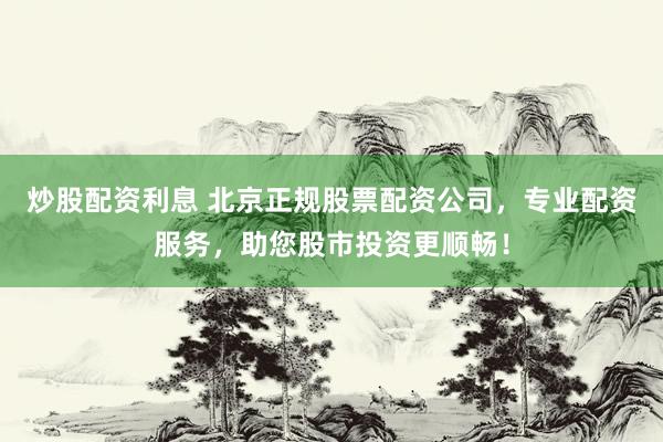 炒股配资利息 北京正规股票配资公司，专业配资服务，助您股市投资更顺畅！