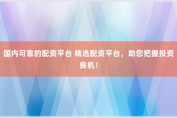国内可靠的配资平台 精选配资平台，助您把握投资良机！