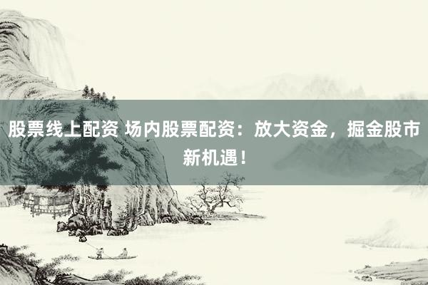 股票线上配资 场内股票配资：放大资金，掘金股市新机遇！