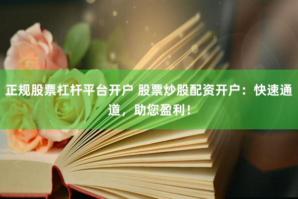 正规股票杠杆平台开户 股票炒股配资开户：快速通道，助您盈利！