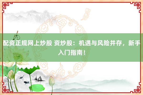配资正规网上炒股 资炒股：机遇与风险并存，新手入门指南！
