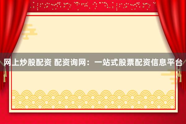 网上炒股配资 配资询网：一站式股票配资信息平台