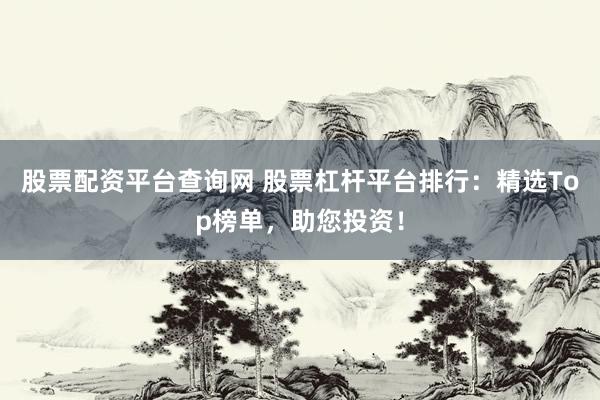 股票配资平台查询网 股票杠杆平台排行：精选Top榜单，助您投资！