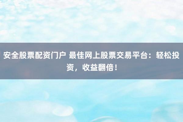 安全股票配资门户 最佳网上股票交易平台：轻松投资，收益翻倍！