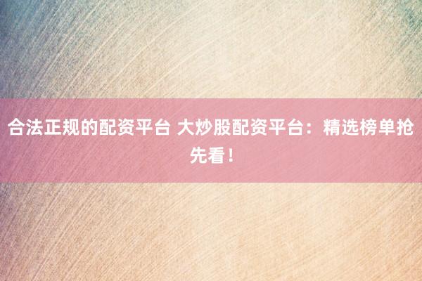合法正规的配资平台 大炒股配资平台：精选榜单抢先看！