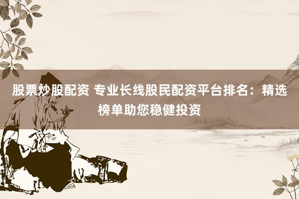 股票炒股配资 专业长线股民配资平台排名：精选榜单助您稳健投资