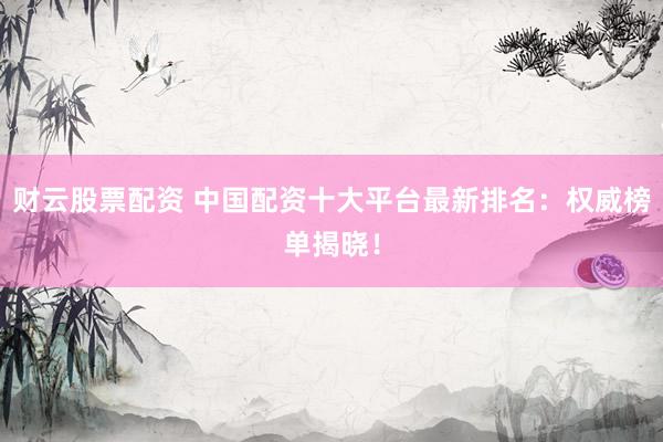 财云股票配资 中国配资十大平台最新排名：权威榜单揭晓！