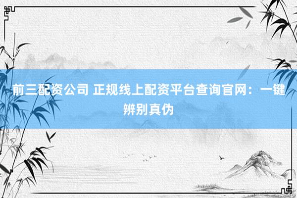 前三配资公司 正规线上配资平台查询官网：一键辨别真伪