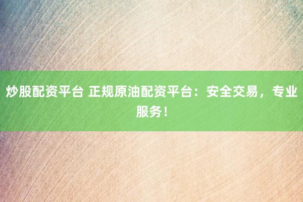 炒股配资平台 正规原油配资平台：安全交易，专业服务！