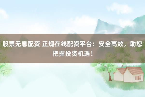 股票无息配资 正规在线配资平台：安全高效，助您把握投资机遇！