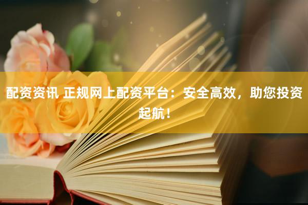 配资资讯 正规网上配资平台：安全高效，助您投资起航！