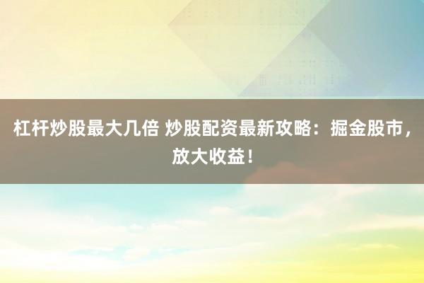 杠杆炒股最大几倍 炒股配资最新攻略：掘金股市，放大收益！