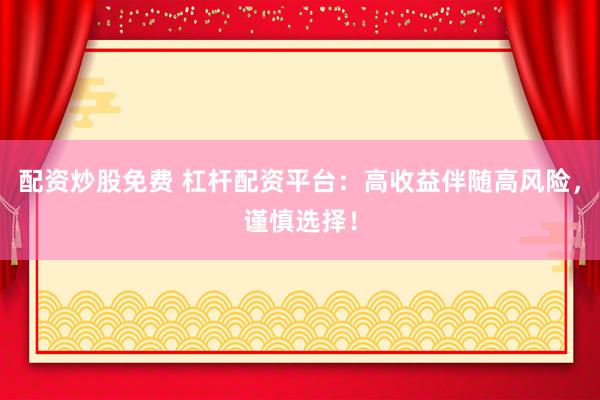 配资炒股免费 杠杆配资平台：高收益伴随高风险，谨慎选择！